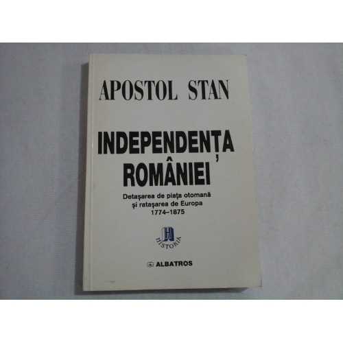 INDEPENDENTA ROMANIEI Detasarea de piata otomana si ratasarea de Europa 1774-1875 - Apostol STAN INDEPENDENTA ROMANIEI Detasarea de piata otomana si ratasarea de Europa 1774-1875 - Apostol STAN
